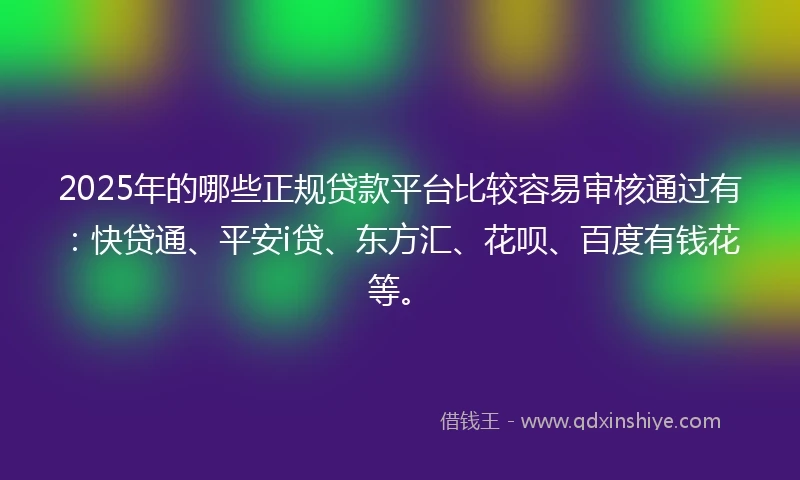 2025年的哪些正规贷款平台比较容易审核通过有：快贷通、平安i贷、东方汇、花呗、百度有钱花等。