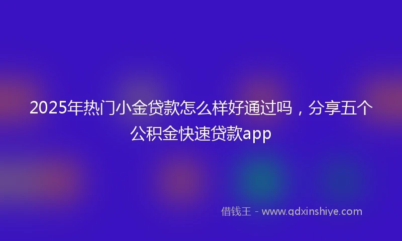 2025年热门小金贷款怎么样好通过吗，分享五个公积金快速贷款app