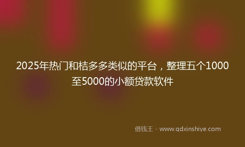 2025年热门和桔多多类似的平台，整理五个1000至5000的小额贷款软件