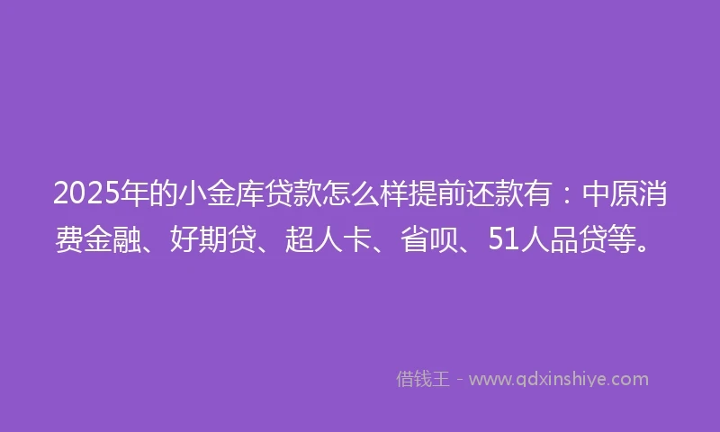 2025年的小金库贷款怎么样提前还款有：中原消费金融、好期贷、超人卡、省呗、51人品贷等。