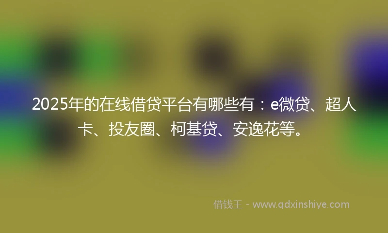 2025年的在线借贷平台有哪些有：e微贷、超人卡、投友圈、柯基贷、安逸花等。