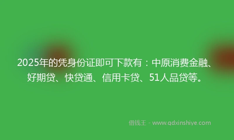 2025年的凭身份证即可下款有：中原消费金融、好期贷、快贷通、信用卡贷、51人品贷等。