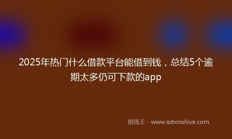 2025年热门什么借款平台能借到钱，总结5个逾期太多仍可下款的app