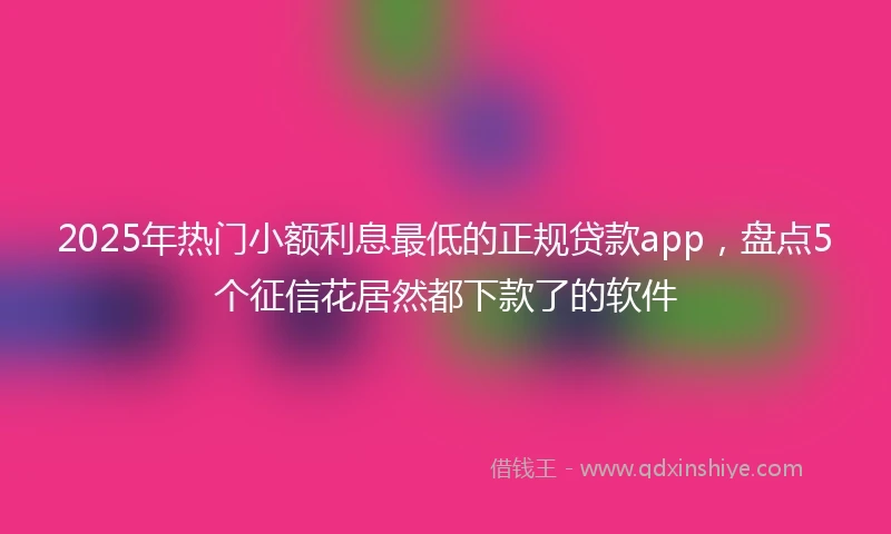 2025年热门小额利息最低的正规贷款app，盘点5个征信花居然都下款了的软件