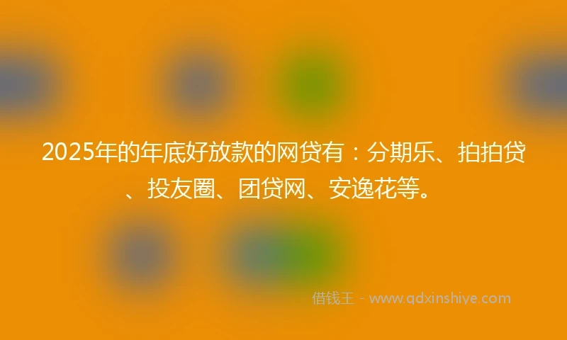 2025年的年底好放款的网贷有：分期乐、拍拍贷、投友圈、团贷网、安逸花等。