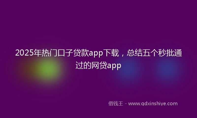 2025年热门口子贷款app下载，总结五个秒批通过的网贷app