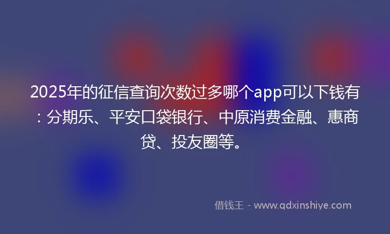 2025年的征信查询次数过多哪个app可以下钱有：分期乐、平安口袋银行、中原消费金融、惠商贷、投友圈等。