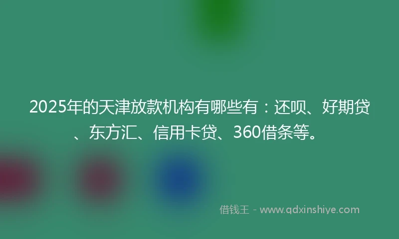 2025年的天津放款机构有哪些有：还呗、好期贷、东方汇、信用卡贷、360借条等。