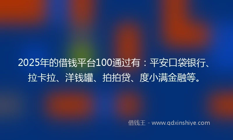 2025年的借钱平台100通过有：平安口袋银行、拉卡拉、洋钱罐、拍拍贷、度小满金融等。