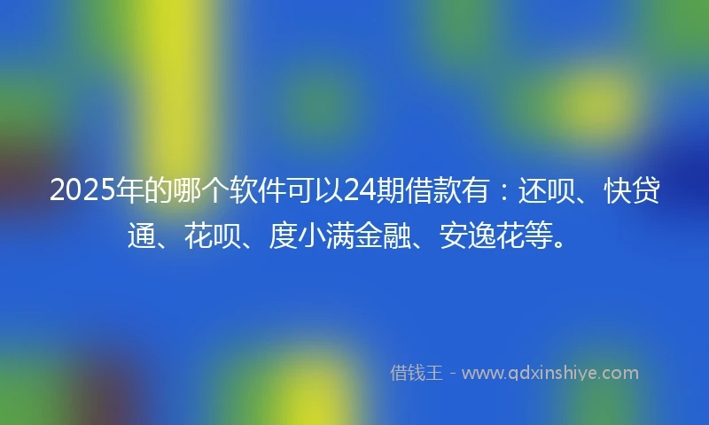 2025年的哪个软件可以24期借款有：还呗、快贷通、花呗、度小满金融、安逸花等。
