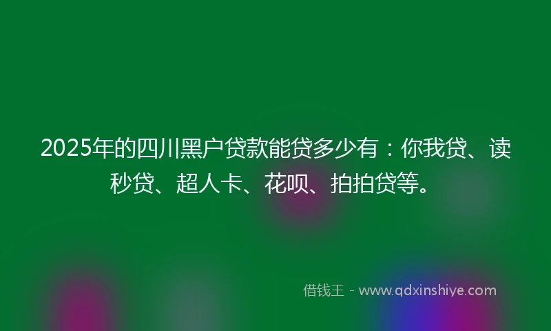2025年的四川黑户贷款能贷多少有：你我贷、读秒贷、超人卡、花呗、拍拍贷等。