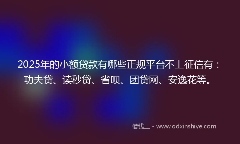 2025年的小额贷款有哪些正规平台不上征信有：功夫贷、读秒贷、省呗、团贷网、安逸花等。
