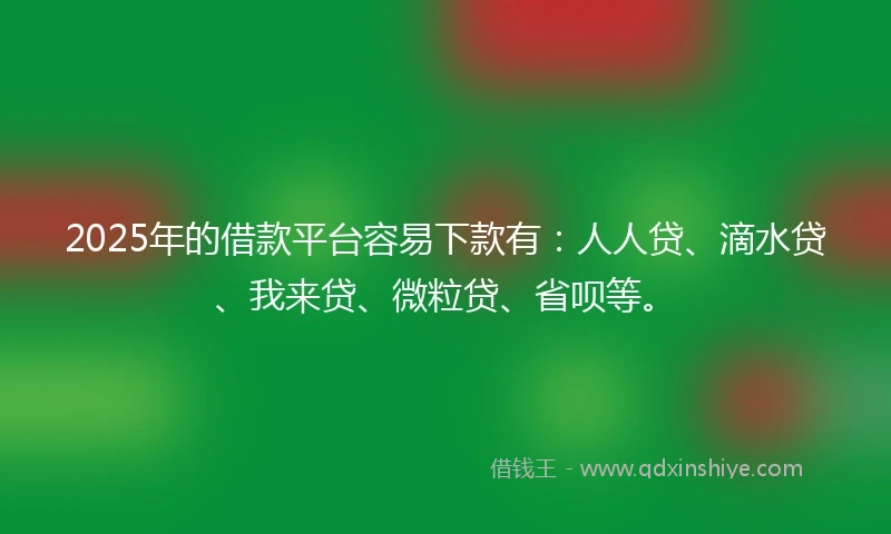 2025年的借款平台容易下款有：人人贷、滴水贷、我来贷、微粒贷、省呗等。