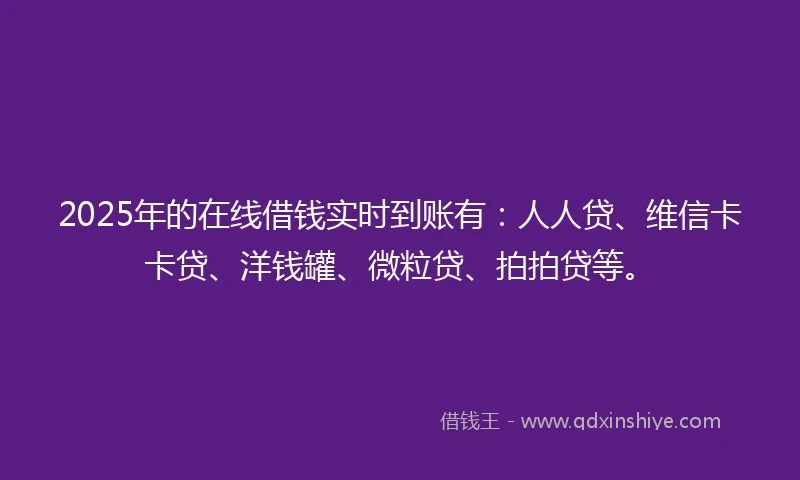 2025年的在线借钱实时到账有：人人贷、维信卡卡贷、洋钱罐、微粒贷、拍拍贷等。