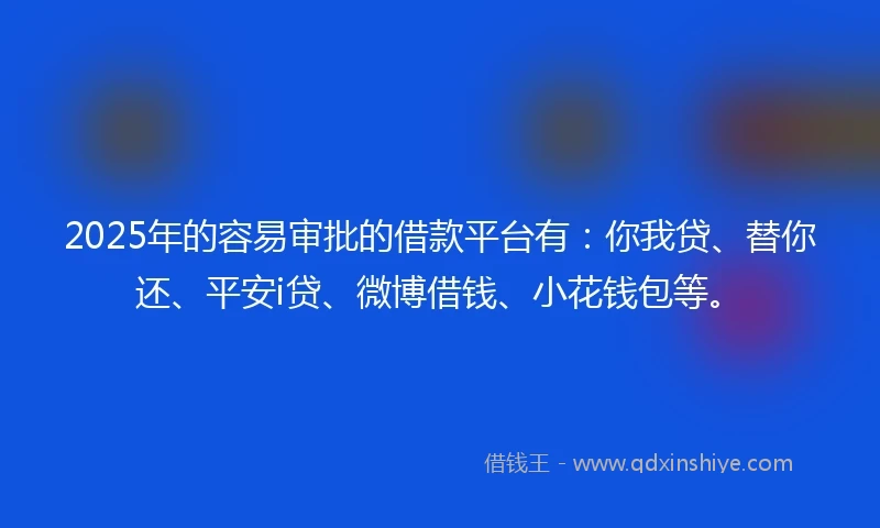 2025年的容易审批的借款平台有：你我贷、替你还、平安i贷、微博借钱、小花钱包等。