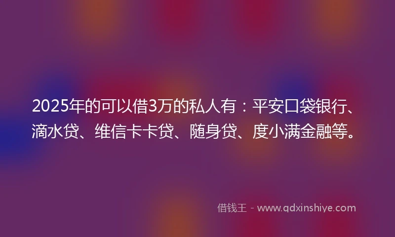 2025年的可以借3万的私人有：平安口袋银行、滴水贷、维信卡卡贷、随身贷、度小满金融等。