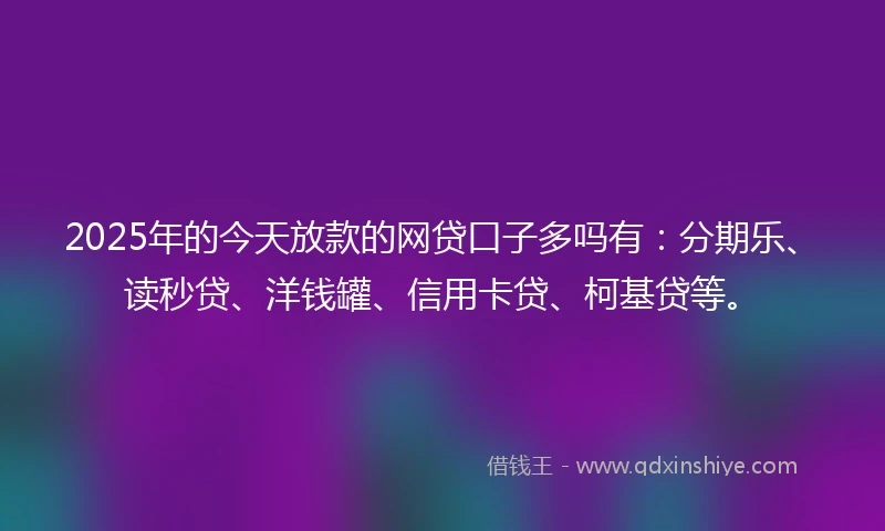 2025年的今天放款的网贷口子多吗有：分期乐、读秒贷、洋钱罐、信用卡贷、柯基贷等。