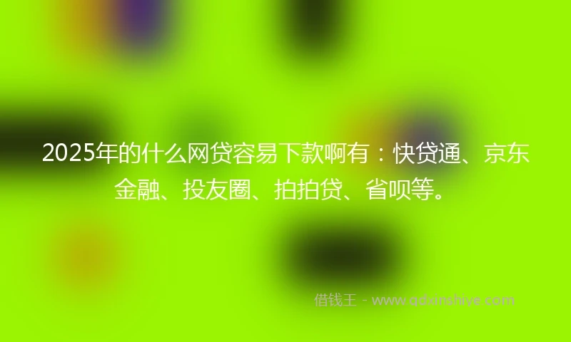 2025年的什么网贷容易下款啊有：快贷通、京东金融、投友圈、拍拍贷、省呗等。