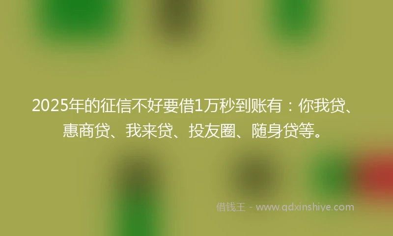 2025年的征信不好要借1万秒到账有：你我贷、惠商贷、我来贷、投友圈、随身贷等。