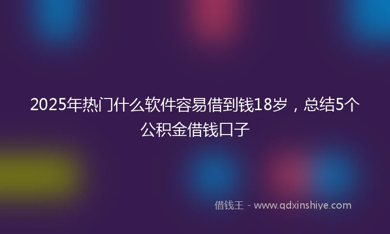 2025年热门什么软件容易借到钱18岁，总结5个公积金借钱口子