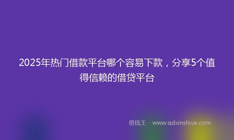 2025年热门借款平台哪个容易下款，分享5个值得信赖的借贷平台