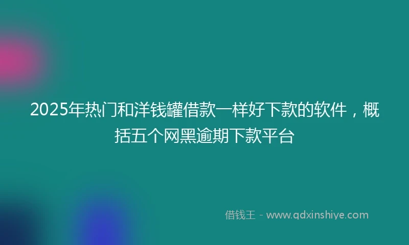2025年热门和洋钱罐借款一样好下款的软件，概括五个网黑逾期下款平台