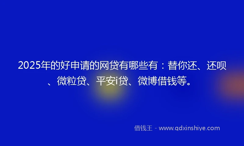 2025年的好申请的网贷有哪些有:替你还、还呗、微粒贷、平安i贷、微博借钱等。