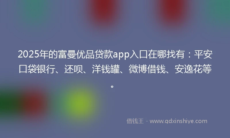 2025年的富曼优品贷款app入口在哪找有：平安口袋银行、还呗、洋钱罐、微博借钱、安逸花等。