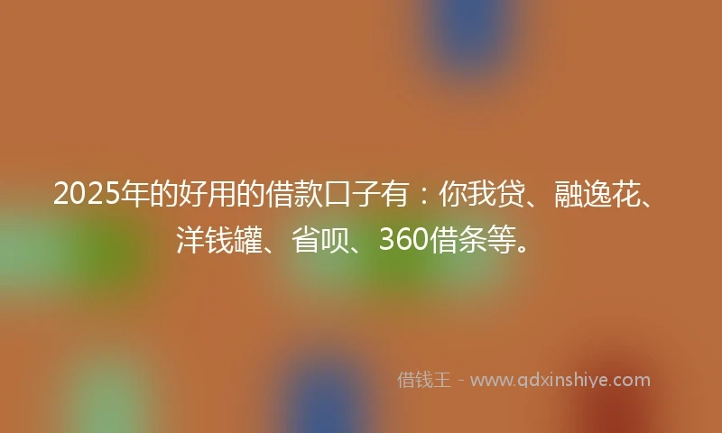 2025年的好用的借款口子有：你我贷、融逸花、洋钱罐、省呗、360借条等。