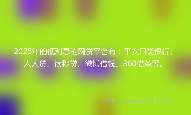 2025年的低利息的网贷平台有：平安口袋银行、人人贷、读秒贷、微博借钱、360借条等。