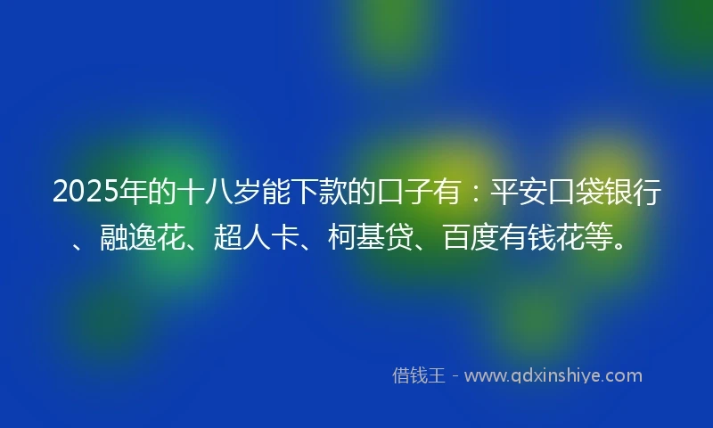 2025年的十八岁能下款的口子有：平安口袋银行、融逸花、超人卡、柯基贷、百度有钱花等。