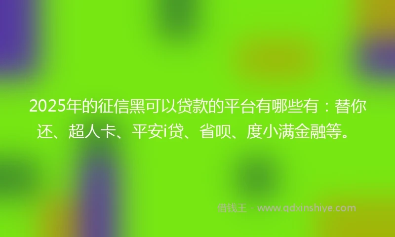 2025年的征信黑可以贷款的平台有哪些有：替你还、超人卡、平安i贷、省呗、度小满金融等。