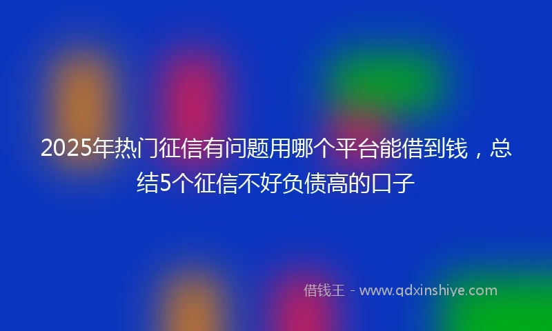 2025年热门征信有问题用哪个平台能借到钱，总结5个征信不好负债高的口子