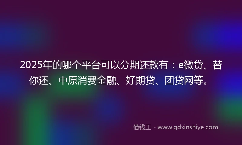 2025年的哪个平台可以分期还款有：e微贷、替你还、中原消费金融、好期贷、团贷网等。