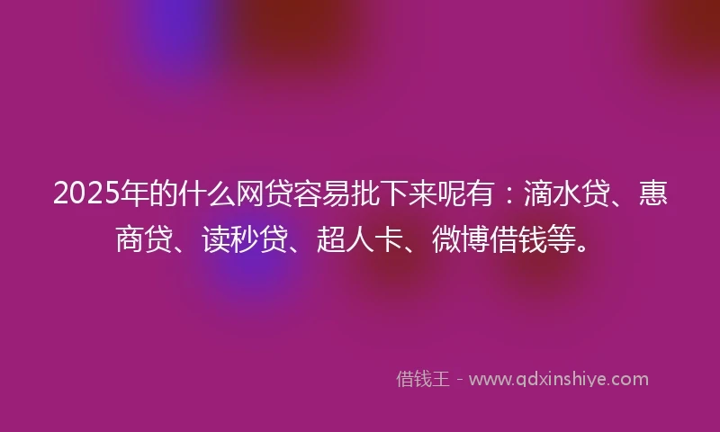 2025年的什么网贷容易批下来呢有：滴水贷、惠商贷、读秒贷、超人卡、微博借钱等。