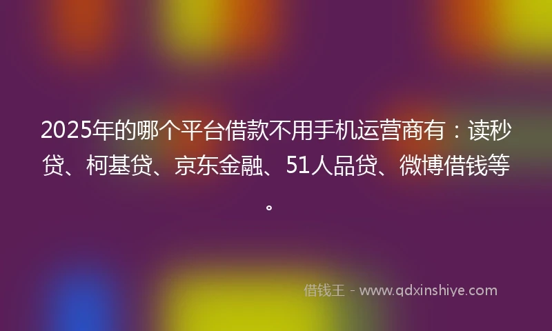 2025年的哪个平台借款不用手机运营商有：读秒贷、柯基贷、京东金融、51人品贷、微博借钱等。