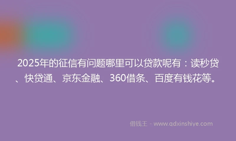 2025年的征信有问题哪里可以贷款呢有：读秒贷、快贷通、京东金融、360借条、百度有钱花等。