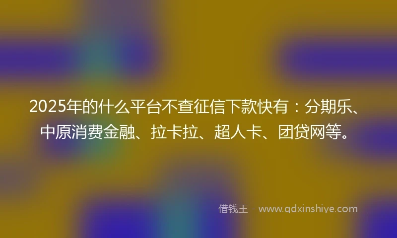 2025年的什么平台不查征信下款快有：分期乐、中原消费金融、拉卡拉、超人卡、团贷网等。