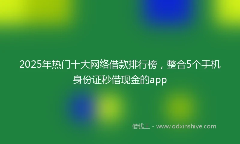 2025年热门十大网络借款排行榜，整合5个手机身份证秒借现金的app