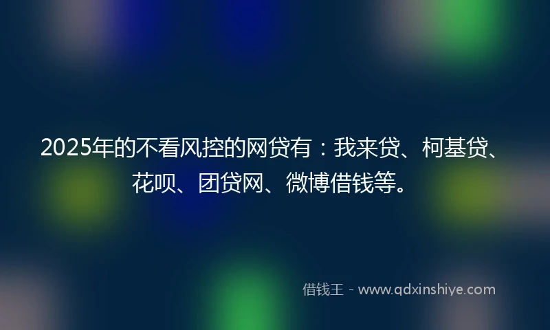 2025年的不看风控的网贷有：我来贷、柯基贷、花呗、团贷网、微博借钱等。