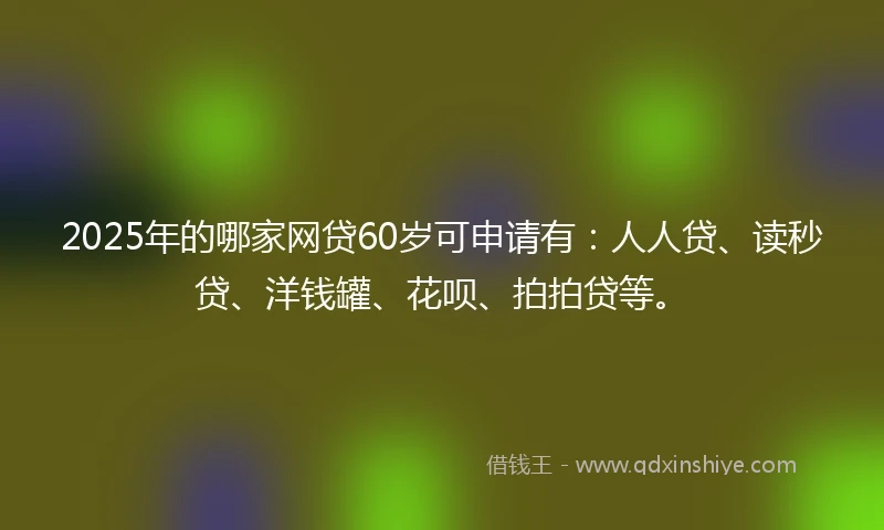 2025年的哪家网贷60岁可申请有：人人贷、读秒贷、洋钱罐、花呗、拍拍贷等。