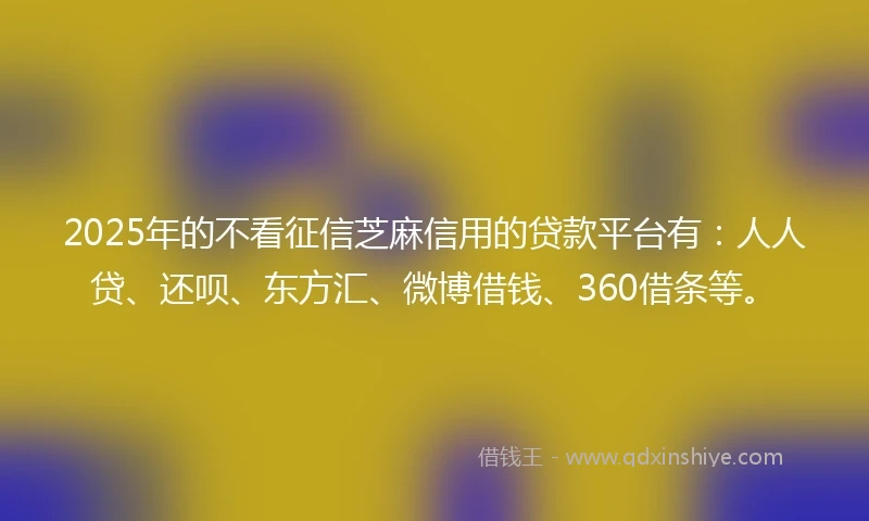 2025年的不看征信芝麻信用的贷款平台有：人人贷、还呗、东方汇、微博借钱、360借条等。