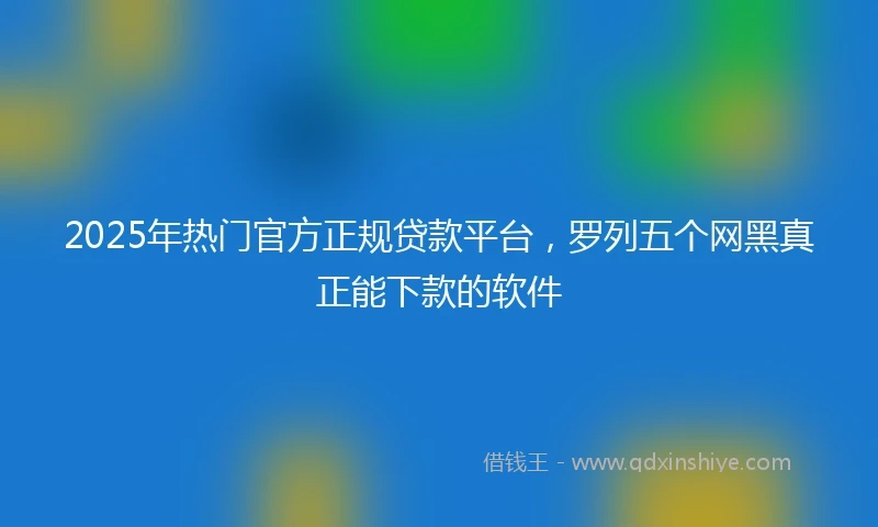 2025年热门官方正规贷款平台，罗列五个网黑真正能下款的软件