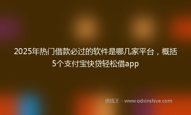 2025年热门借款必过的软件是哪几家平台，概括5个支付宝快贷轻松借app