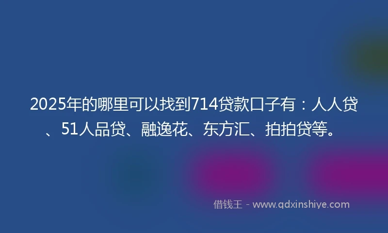 2025年的哪里可以找到714贷款口子有：人人贷、51人品贷、融逸花、东方汇、拍拍贷等。