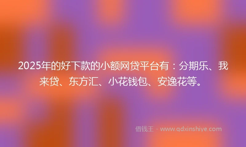 2025年的好下款的小额网贷平台有：分期乐、我来贷、东方汇、小花钱包、安逸花等。