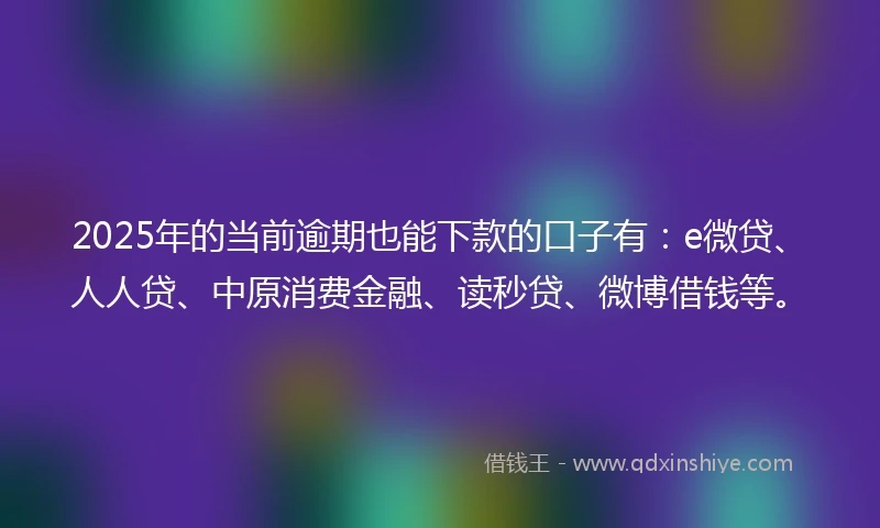2025年的当前逾期也能下款的口子有：e微贷、人人贷、中原消费金融、读秒贷、微博借钱等。