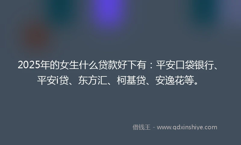 2025年的女生什么贷款好下有：平安口袋银行、平安i贷、东方汇、柯基贷、安逸花等。