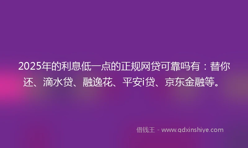 2025年的利息低一点的正规网贷可靠吗有：替你还、滴水贷、融逸花、平安i贷、京东金融等。