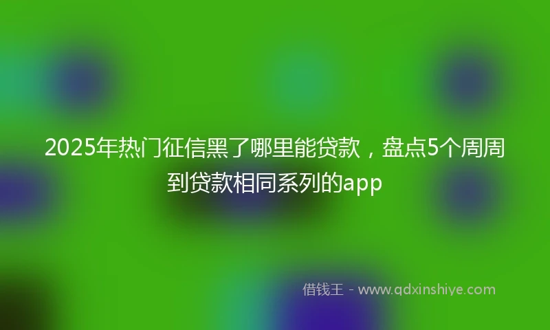 2025年热门征信黑了哪里能贷款，盘点5个周周到贷款相同系列的app